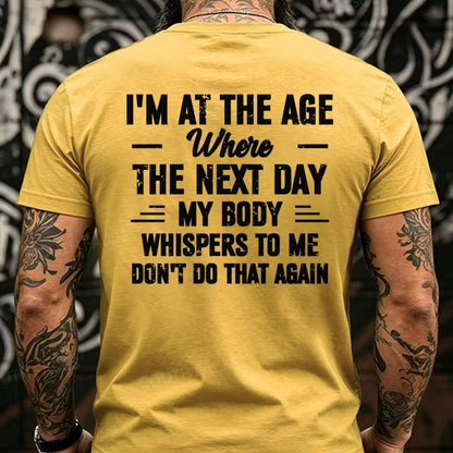 I'm at the Age Where the Next Day My Body Whispers to Me Don't Do That Again Back T-Shirts