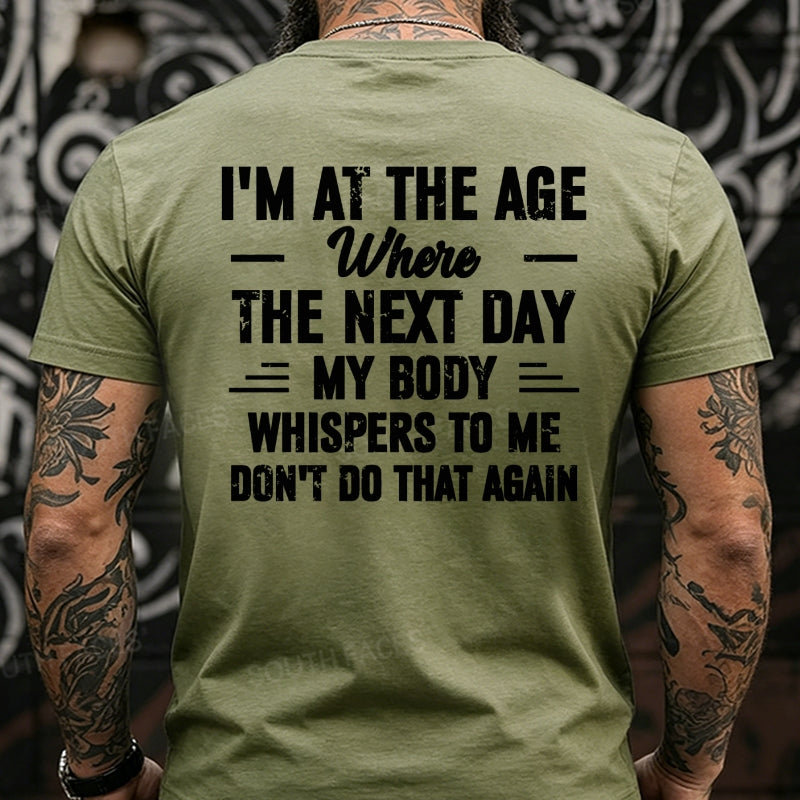 I'm at the Age Where the Next Day My Body Whispers to Me Don't Do That Again Back T-Shirts
