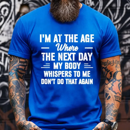 I'm at the Age Where the Next Day My Body Whispers to Me Don't Do That Again T-Shirts