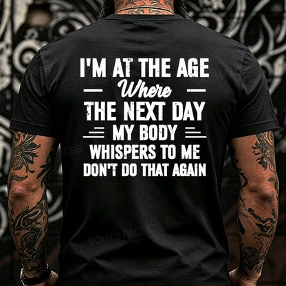 I'm at the Age Where the Next Day My Body Whispers to Me Don't Do That Again Back T-Shirts