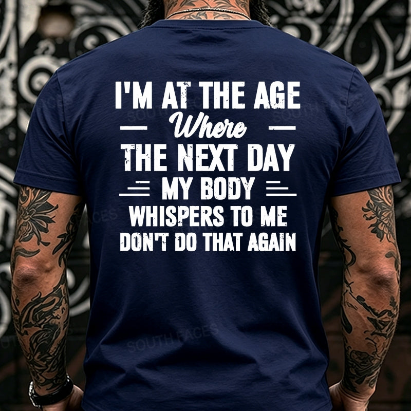 I'm at the Age Where the Next Day My Body Whispers to Me Don't Do That Again Back T-Shirts